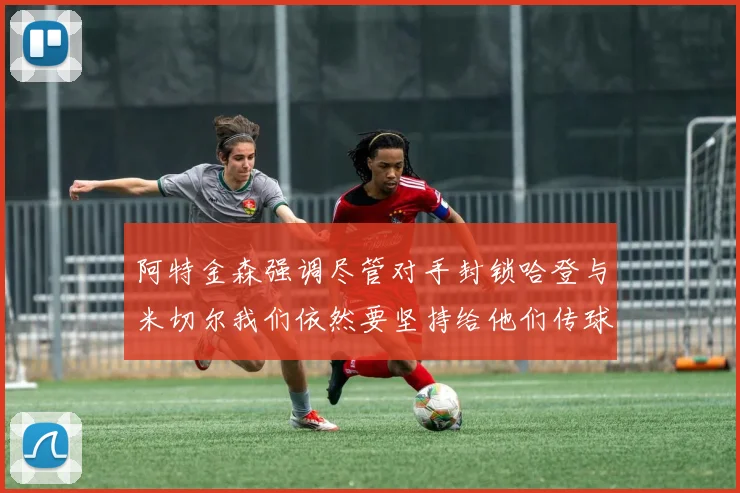 阿特金森强调尽管对手封锁哈登与米切尔我们依然要坚持给他们传球