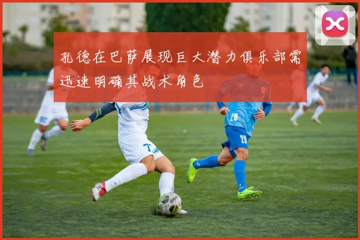 孔德在巴萨展现巨大潜力俱乐部需迅速明确其战术角色