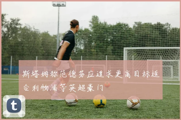 斯塔姆称范德芬应追求更高目标适合利物浦等英超豪门