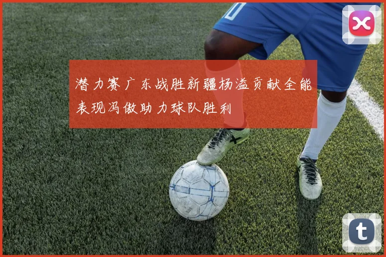 潜力赛广东战胜新疆杨溢贡献全能表现冯傲助力球队胜利