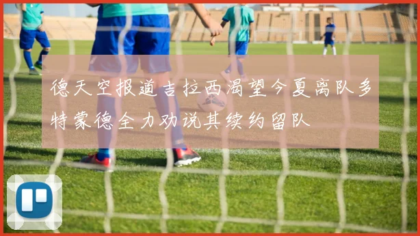 德天空报道吉拉西渴望今夏离队多特蒙德全力劝说其续约留队