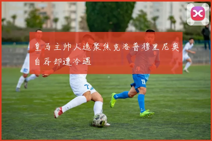皇马主帅人选聚焦克洛普穆里尼奥自荐却遭冷遇