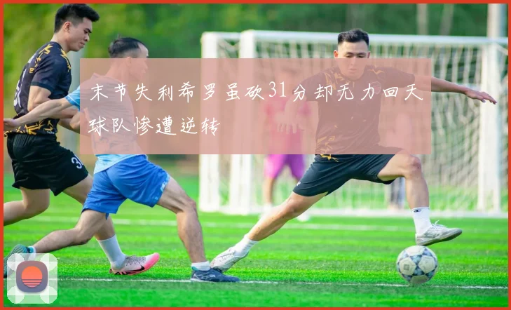 末节失利希罗虽砍31分却无力回天球队惨遭逆转