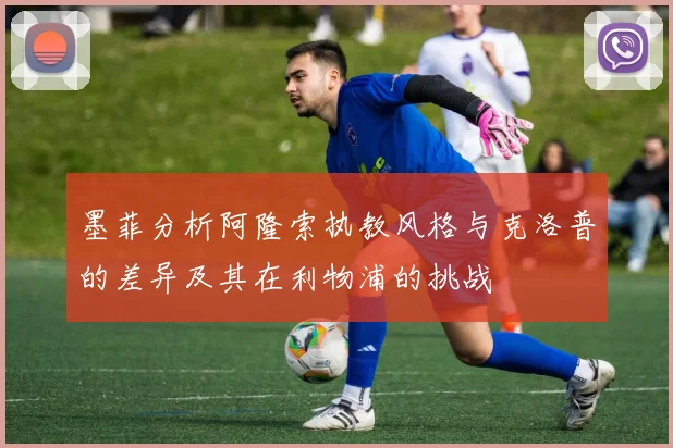 墨菲分析阿隆索执教风格与克洛普的差异及其在利物浦的挑战