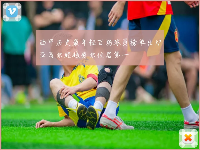 西甲历史最年轻百场球员榜单出炉亚马尔超越劳尔位居第一