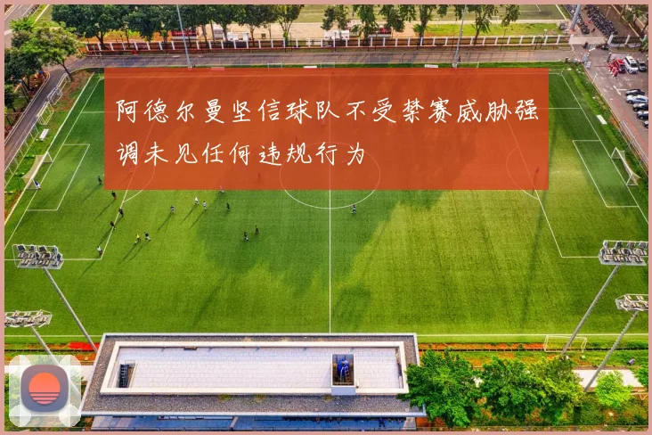 阿德尔曼坚信球队不受禁赛威胁强调未见任何违规行为