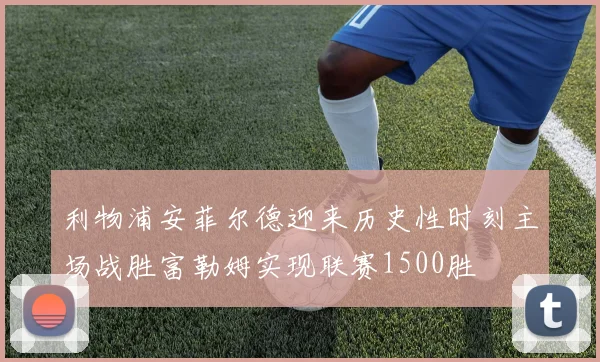 利物浦安菲尔德迎来历史性时刻主场战胜富勒姆实现联赛1500胜