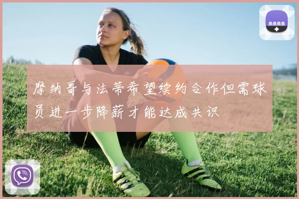 摩纳哥与法蒂希望续约合作但需球员进一步降薪才能达成共识