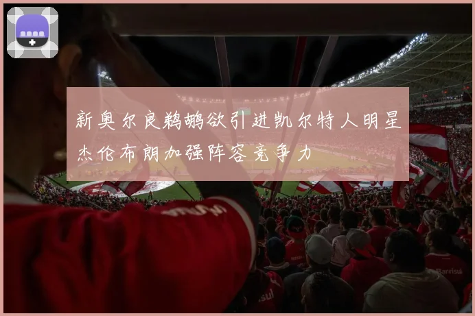 新奥尔良鹈鹕欲引进凯尔特人明星杰伦布朗加强阵容竞争力