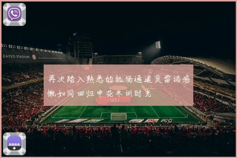 再次踏入熟悉的机场通道莫雷诺感慨如同回归申花冬训时光