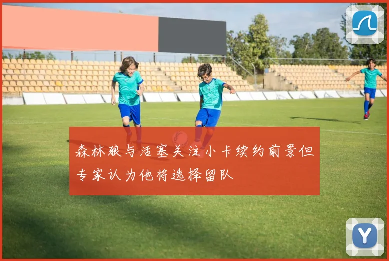 森林狼与活塞关注小卡续约前景但专家认为他将选择留队