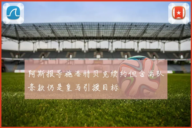 阿斯报导施洛特贝克续约但含离队条款仍是皇马引援目标