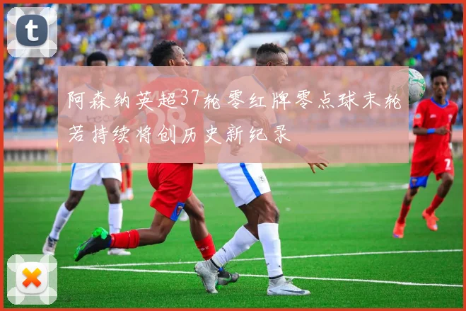 阿森纳英超37轮零红牌零点球末轮若持续将创历史新纪录