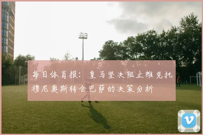 每日体育报：皇马坚决阻止维克托穆尼奥斯转会巴萨的决策分析