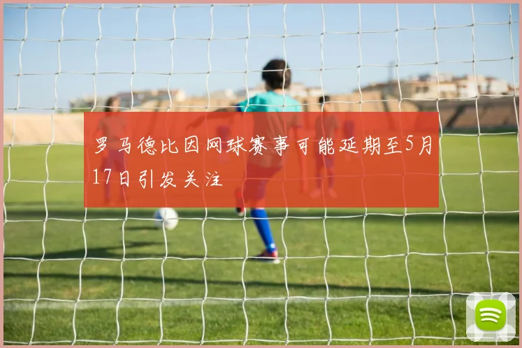 罗马德比因网球赛事可能延期至5月17日引发关注
