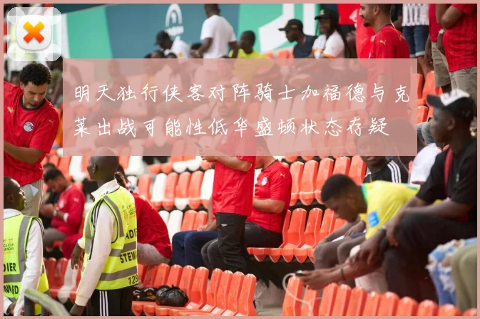 明天独行侠客对阵骑士加福德与克莱出战可能性低华盛顿状态存疑