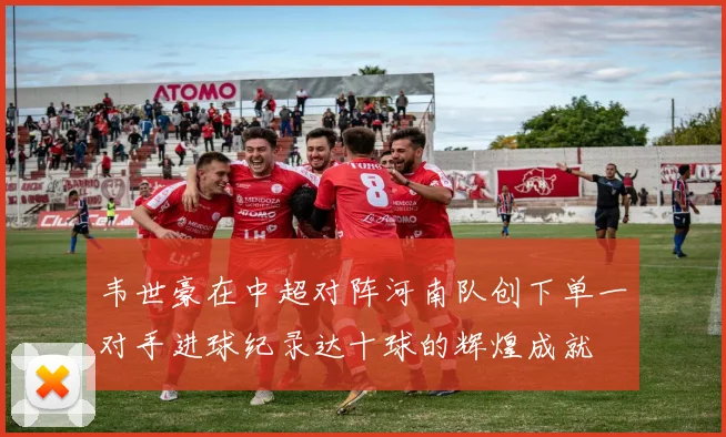 韦世豪在中超对阵河南队创下单一对手进球纪录达十球的辉煌成就