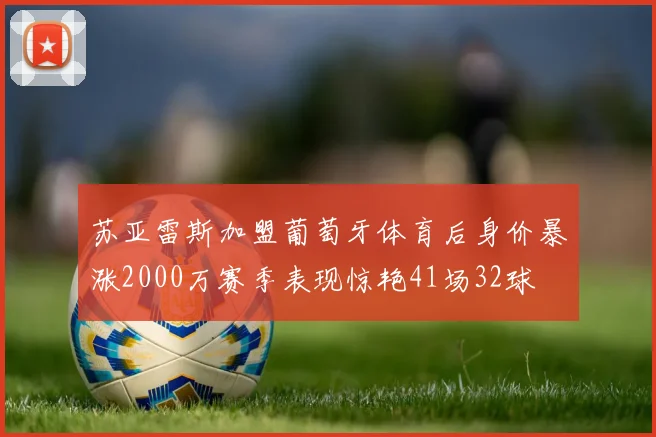 苏亚雷斯加盟葡萄牙体育后身价暴涨2000万赛季表现惊艳41场32球
