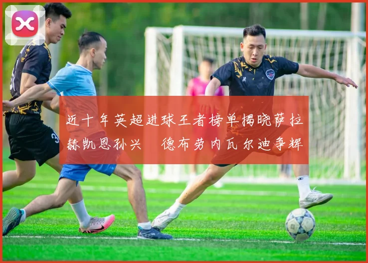 近十年英超进球王者榜单揭晓萨拉赫凯恩孙兴慜德布劳内瓦尔迪争辉