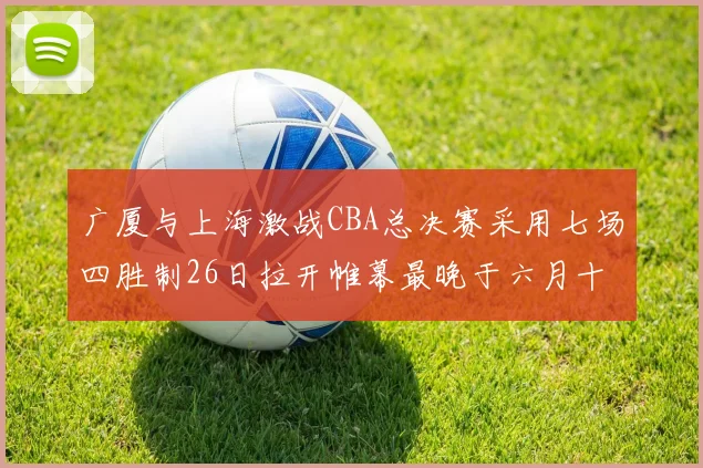 广厦与上海激战CBA总决赛采用七场四胜制26日拉开帷幕最晚于六月十一日落幕