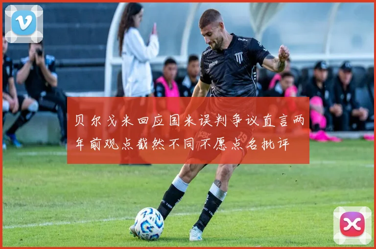 贝尔戈米回应国米误判争议直言两年前观点截然不同不愿点名批评