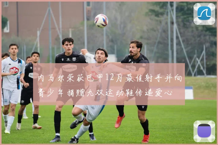 内马尔荣获巴甲12月最佳射手并向青少年捐赠九双运动鞋传递爱心