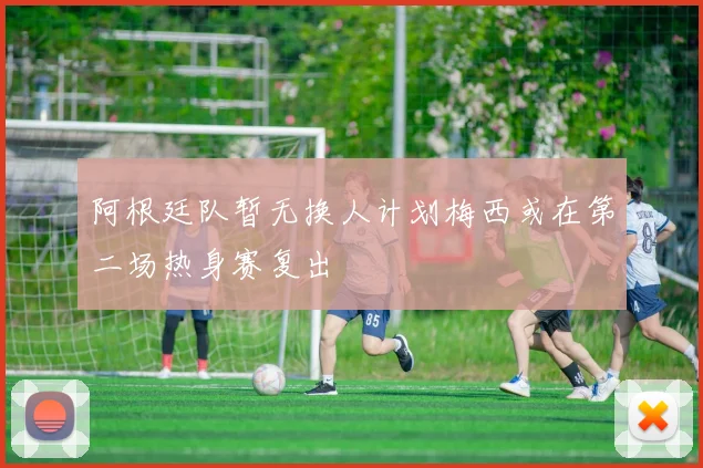 阿根廷队暂无换人计划梅西或在第二场热身赛复出