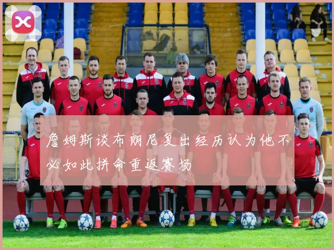 詹姆斯谈布朗尼复出经历认为他不必如此拼命重返赛场
