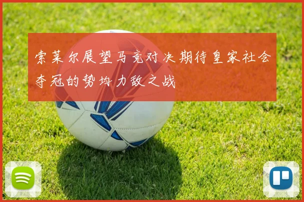 索莱尔展望马竞对决期待皇家社会夺冠的势均力敌之战