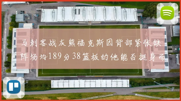 马刺客战灰熊福克斯因背部紧张缺阵场均189分38篮板的他能否挺身而出