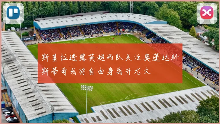 斯基拉透露英超两队关注奥蓬达科斯蒂奇或将自由身离开尤文