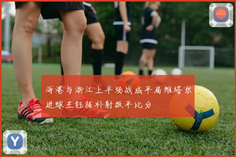 海港与浙江上半场战成平局维塔尔进球王钰栋补射扳平比分