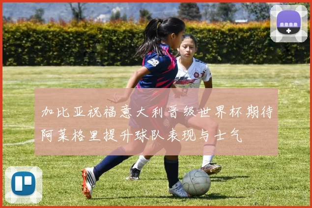 加比亚祝福意大利晋级世界杯期待阿莱格里提升球队表现与士气