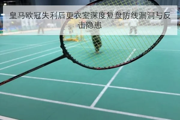 皇马欧冠失利后更衣室深度复盘防线漏洞与反击隐患